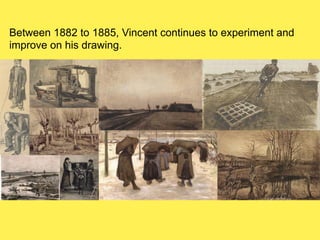 Between 1882 to 1885, Vincent continues to experiment and
improve on his drawing.

 