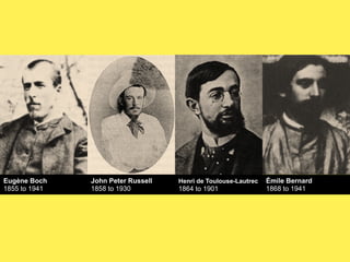 Eugène Boch
1855 to 1941

John Peter Russell
1858 to 1930

John de Toulouse-Lautrec
Henri Peter Russell
1858 to 1930
1864 1901

Émile Bernard
1868 to 1941

 