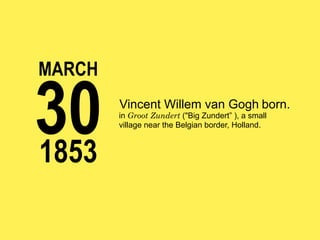 MARCH

30
1853

Vincent Willem van Gogh born.

in Groot Zundert ("Big Zundert” ), a small
village near the Belgian border, Holland.

 