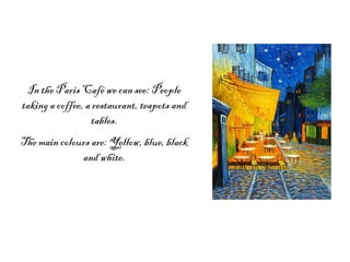 In the Paris Café we can see: People
taking a coffee, a restaurant, teapots and
tables.
The main colours are: Yellow, blue, black
and white.