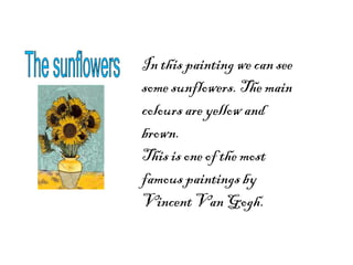 In this painting we can see
some sunflowers. The main
colours are yellow and
brown.
This is one of the most
famous paintings by
Vincent Van Gogh.