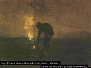 con ojos que miran al mundo y no pueden olvidar. 
Como los extraños que has encontrado, 
 