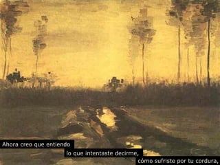 Ahora creo que entiendo 
lo que intentaste decirme, 
cómo sufriste por tu cordura, 
 