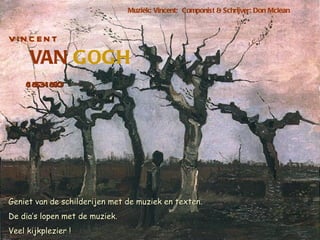 Muziek: Vincent; Componist & Schrijver: Don Mclean



VIN C EN T

      VAN GOGH
    (18 - 90
       5318 )




Geniet van de schilderijen met de muziek en texten.
De dia’s lopen met de muziek.
Veel kijkplezier !
 