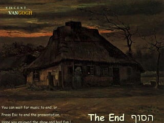 V  I N  C  E  N  T VAN GOGH You can wait for music to end, or….  Press Esc to end the presentation. Hope you enjoyed the show and had fun ! The End   הסוף 