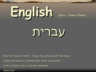 Wait for music to start.  Enjoy the pictures with the music. Slides will advance automatically, after 10 seconds. Click or press a key to advance manually. Have Fun ! English  (Intro + Indian Theme) עברית 