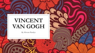 VINCENT
VAN GOGH
By Shivam Pandya
 