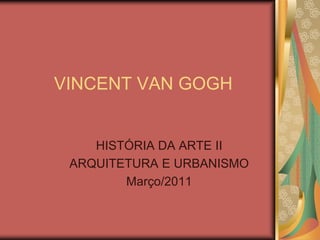 VINCENT VAN GOGH


    HISTÓRIA DA ARTE II
 ARQUITETURA E URBANISMO
        Março/2011
 