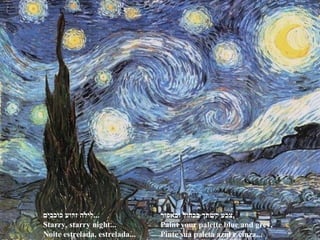 ‫כוכבים‬ ‫זרוע‬ ‫...לילה‬
Starry, starry night...
Noite estrelada, estrelada...
‫ובאפור‬ ‫בכחול‬ ‫קשתך‬ ‫,צבע‬
Paint your palette blue and grey,
Pinte sua paleta azul e cinza...
 