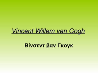 Vincent Willem van GoghVincent Willem van Gogh
Βίνσεντ βαν Γκογκ
 