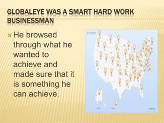 GLOBALEYE WAS A SMART HARD WORK
BUSINESSMAN
He browsed
through what he
wanted to
achieve and
made sure that it
is something he
can achieve.