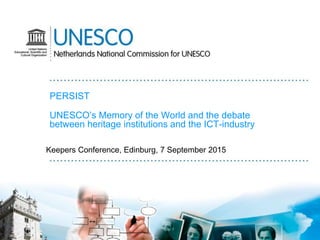 PERSIST
UNESCO’s Memory of the World and the debate
between heritage institutions and the ICT-industry
Keepers Conference, Edinburg, 7 September 2015
 