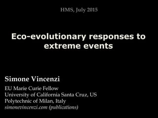 Simone Vincenzi
EU Marie Curie Fellow
University of California Santa Cruz, US
Polytechnic of Milan, Italy
simonevincenzi.com (publications)
HMS, July 2015
Eco-evolutionary responses to
extreme events
 