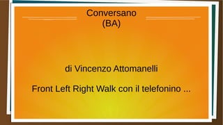 Conversano
(BA)
di Vincenzo Attomanelli
Front Left Right Walk con il telefonino ...
 