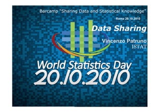 Data Sharing
Vincenzo Patruno
ISTAT
Roma 20.10.2010
Barcamp “Sharing Data and Statistical Knowledge”
 