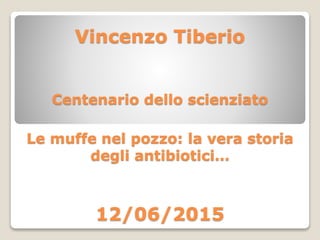 Vincenzo Tiberio
Centenario dello scienziato
Le muffe nel pozzo: la vera storia
degli antibiotici…
12/06/2015
 