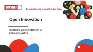 Open Innovation
Disegnare questi modelli con la
finanza innovativa
 