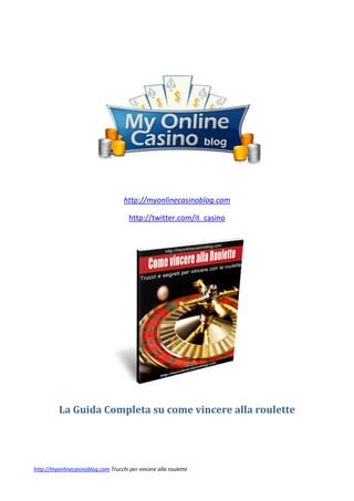  




                                                                            

                                      http://myonlinecasinoblog.com 

                                       http://twitter.com/it_casino 
 




                                                                        


            La	Guida	Completa	su	come	vincere	alla	roulette	
                                   

                                                            



http://myonlinecasinoblog.com Trucchi per vincere alla roulette 
 