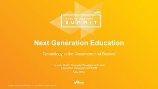 © 2016, Amazon Web Services, Inc. or its Affiliates. All rights reserved.
Vincent Quah, Business Development Lead
Education, Research and NPO
May 2016
Next Generation Education
Technology in the Classroom and Beyond
 