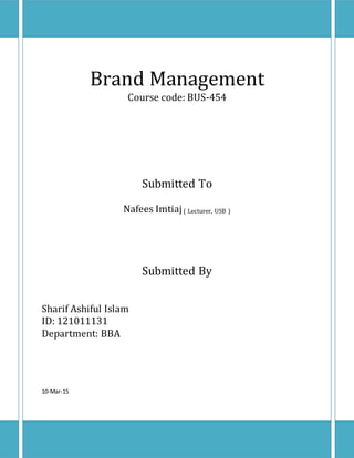 Brand Management
Course code: BUS-454
Submitted To
Nafees Imtiaj( Lecturer, USB )
Submitted By
Sharif Ashiful Islam
ID: 121011131
Department: BBA
10-Mar-15
 