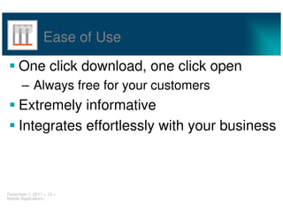 Ease of Use

     One click download, one click open
       – Always free for your customers
     Extremely informative
     Integrates effortlessly with your business



December 1, 2011 < 10 >
Mobile Applications
 