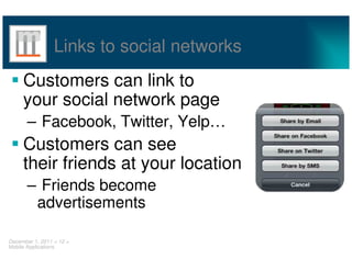 Links to social networks
     Customers can link to
     your social network page
       – Facebook, Twitter, Yelp…
     Customers can see
     their friends at your location
       – Friends become
        advertisements

December 1, 2011 < 12 >
Mobile Applications
 