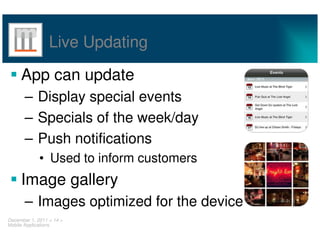 Live Updating

     App can update
       – Display special events
       – Specials of the week/day
       – Push notifications
             • Used to inform customers
     Image gallery
       – Images optimized for the device
December 1, 2011 < 14 >
Mobile Applications
 