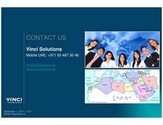 CONTACT US
                  Vinci Solutions
                  Mobile UAE: +971 50 467 30 46

                  info@vincisolutions.net
                  www.vincisolutions.net




December 1, 2011 < 23 >
Mobile Applications
 