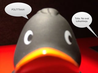 POLTTTAAA!
Totta. Ne ovat
tulikarkkeja.
 