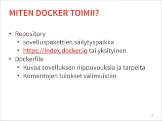 • Repository
• sovelluspakettien säilytyspaikka
• https://index.docker.io tai yksityinen
• Dockerfile
• Kuvaa sovelluksen riippuvuuksia ja tarpeita
• Komentojen tulokset välimuistiin
13
MITEN DOCKER TOIMII?
 