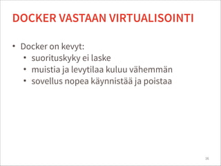 • Docker on kevyt:
• suorituskyky ei laske
• muistia ja levytilaa kuluu vähemmän
• sovellus nopea käynnistää ja poistaa
16
DOCKER VASTAAN VIRTUALISOINTI
 
