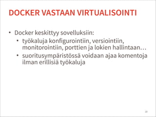 • Docker keskittyy sovelluksiin:
• työkaluja konfigurointiin, versiointiin,
monitorointiin, porttien ja lokien hallintaan…
• suoritusympäristössä voidaan ajaa komentoja
ilman erillisiä työkaluja
18
DOCKER VASTAAN VIRTUALISOINTI
 