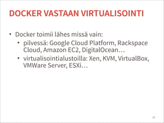 • Docker toimii lähes missä vain:
• pilvessä: Google Cloud Platform, Rackspace
Cloud, Amazon EC2, DigitalOcean…
• virtualisointialustoilla: Xen, KVM, VirtualBox,
VMWare Server, ESXi…
19
DOCKER VASTAAN VIRTUALISOINTI
 