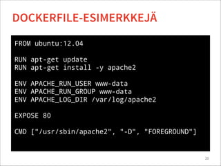FROM ubuntu:12.04
!
RUN apt-get update
RUN apt-get install -y apache2
!
ENV APACHE_RUN_USER www-data
ENV APACHE_RUN_GROUP www-data
ENV APACHE_LOG_DIR /var/log/apache2
!
EXPOSE 80
!
CMD ["/usr/sbin/apache2", "-D", "FOREGROUND"]
20
DOCKERFILE-ESIMERKKEJÄ
 