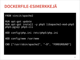 FROM vincit/apache2
!
RUN apt-get update
RUN apt-get install -y php5 libapache2-mod-php5
php5-pgsql php5-cli
!
ADD config/php.ini /etc/php5/php.ini
!
ADD config/www /var/www
!
CMD ["/usr/sbin/apache2", "-D", "FOREGROUND"]
21
DOCKERFILE-ESIMERKKEJÄ
 