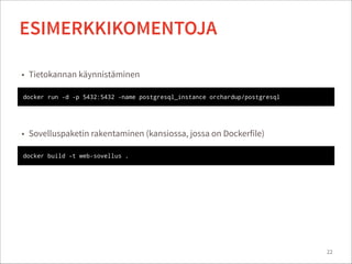 22
ESIMERKKIKOMENTOJA
docker run -d -p 5432:5432 -name postgresql_instance orchardup/postgresql
• Sovelluspaketin rakentaminen (kansiossa, jossa on Dockerfile)
docker build -t web-sovellus .
• Tietokannan käynnistäminen
 