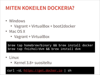 • Windows
• Vagrant + VirtualBox + boot2docker
• Mac OS X
• Vagrant + VirtualBox
!
!
!
• Linux
• Kernel 3.8+ suositeltu
25
MITEN KOKEILEN DOCKERIA?
brew tap homebrew/binary && brew install docker
brew tap fnichol/dvm && brew install dvm
curl -sL https://get.docker.io | sh
 