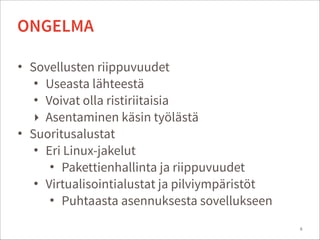• Sovellusten riippuvuudet
• Useasta lähteestä
• Voivat olla ristiriitaisia
‣ Asentaminen käsin työlästä
• Suoritusalustat
• Eri Linux-jakelut
• Pakettienhallinta ja riippuvuudet
• Virtualisointialustat ja pilviympäristöt
• Puhtaasta asennuksesta sovellukseen
4
ONGELMA
 