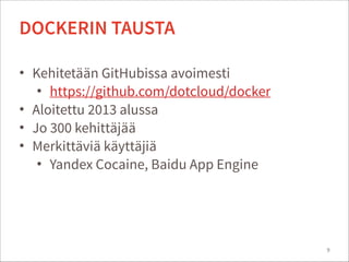 • Kehitetään GitHubissa avoimesti
• https://github.com/dotcloud/docker
• Aloitettu 2013 alussa
• Jo 300 kehittäjää
• Merkittäviä käyttäjiä
• Yandex Cocaine, Baidu App Engine
9
DOCKERIN TAUSTA
 