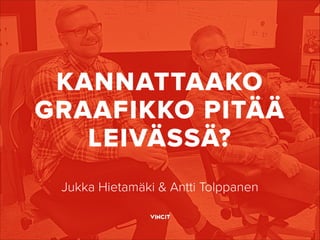 KANNATTAAKO
GRAAFIKKO PITÄÄ
LEIVÄSSÄ?
Jukka Hietamäki & Antti Tolppanen
 