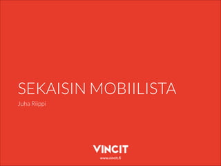 www.vincit.fi
SEKAISIN MOBIILISTA
Juha Riippi
 