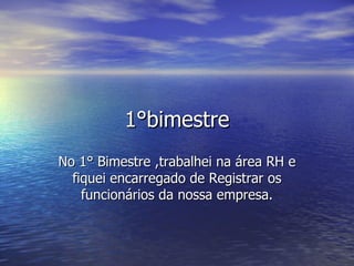 1°bimestre No 1° Bimestre ,trabalhei na área RH e fiquei encarregado de Registrar os funcionários da nossa empresa. 