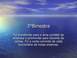 3°Bimestre Fui transferido para a área contábil da empresa e promovido para Gerente de contas. Fiz a conta corrente de cada funcionário da nossa empresa. 