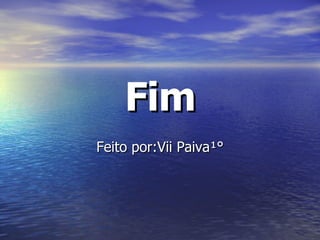 Fim Feito por:Vii Paiva¹° 