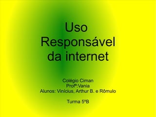Uso
Responsável
da internet
Colégio Ciman
Profª:Vania
Alunos: Vinícius, Arthur B. e Rômulo
Turma 5ºB
 