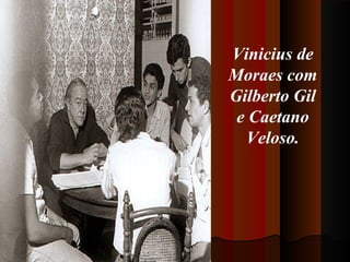 Vinicius de
Moraes com
Gilberto Gil
e Caetano
Veloso.

 
