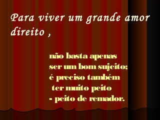 Para viver um grande amor
direito ,
não basta apenas
ser um bom sujeito;
é preciso também
ter muito peito
- peito de remador.

 