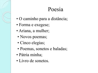 Poesia
• O caminho para a distância;
• Forma e exegese;
• Ariana, a mulher;
• Novos poemas;
• Cinco elegias;
• Poemas, sonetos e baladas;
• Pátria minha;
• Livro de sonetos.
 