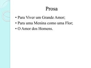 Prosa
• Para Viver um Grande Amor;
• Para uma Menina como uma Flor;
• O Amor dos Homens.
 