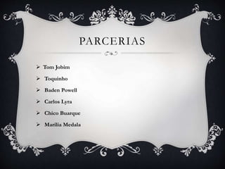PARCERIAS
 Tom Jobim
 Toquinho
 Baden Powell
 Carlos Lyra
 Chico Buarque
 Marília Medala
 